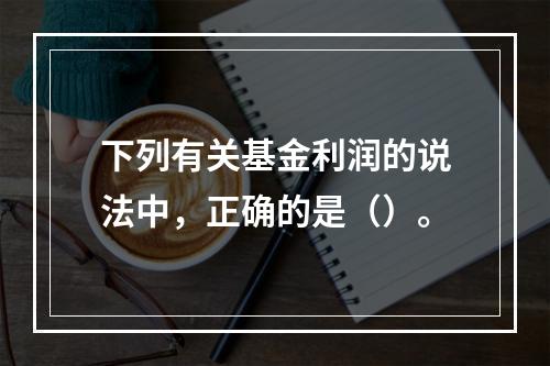 下列有关基金利润的说法中，正确的是（）。