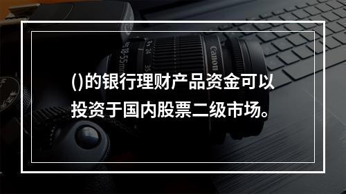 ()的银行理财产品资金可以投资于国内股票二级市场。