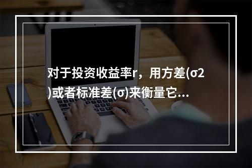 对于投资收益率r，用方差(σ2)或者标准差(σ)来衡量它偏离