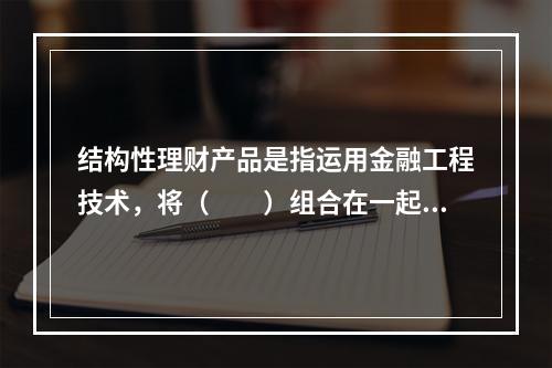 结构性理财产品是指运用金融工程技术，将（　　）组合在一起而形