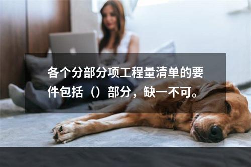 各个分部分项工程量清单的要件包括（）部分，缺一不可。