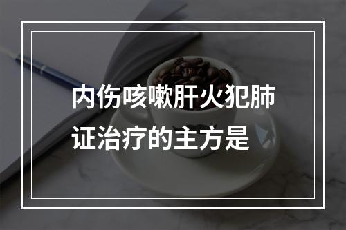 内伤咳嗽肝火犯肺证治疗的主方是