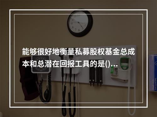 能够很好地衡量私募股权基金总成本和总潜在回报工具的是()。