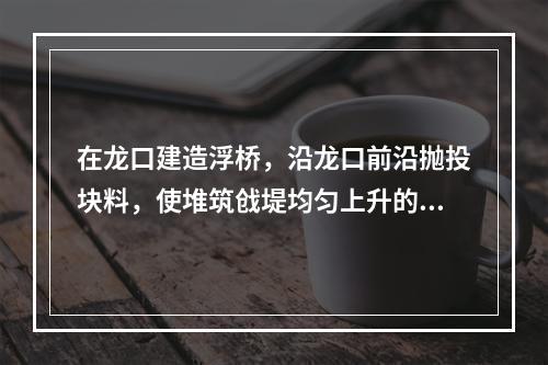 在龙口建造浮桥，沿龙口前沿抛投块料，使堆筑戗堤均匀上升的截