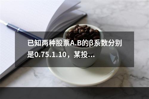 已知两种股票A.B的β系数分别是0.75.1.10，某投资者