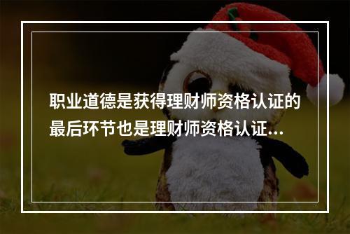 职业道德是获得理财师资格认证的最后环节也是理财师资格认证的首