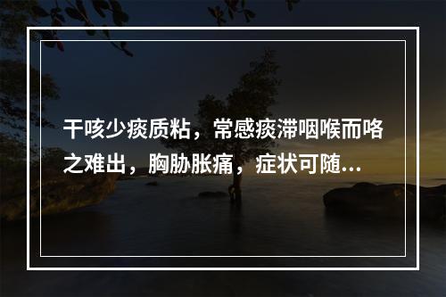 干咳少痰质粘，常感痰滞咽喉而咯之难出，胸胁胀痛，症状可随情绪