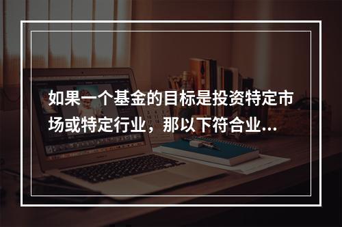 如果一个基金的目标是投资特定市场或特定行业，那以下符合业绩比