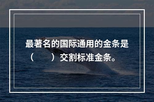 最著名的国际通用的金条是（　　）交割标准金条。