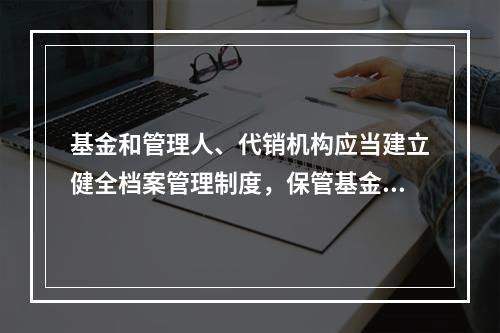 基金和管理人、代销机构应当建立健全档案管理制度，保管基金份额