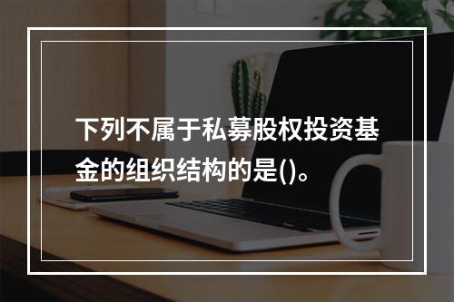 下列不属于私募股权投资基金的组织结构的是()。