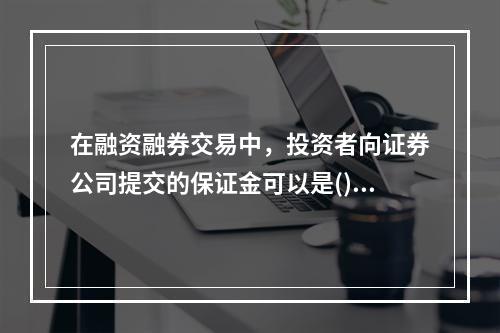 在融资融券交易中，投资者向证券公司提交的保证金可以是()。①