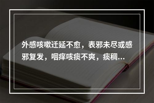 外感咳嗽迁延不愈，表邪未尽或感邪复发，咽痒咳痰不爽，痰稠粘者