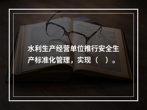 水利生产经营单位推行安全生产标准化管理，实现（　）。