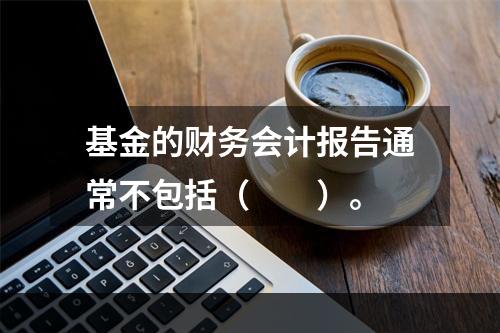 基金的财务会计报告通常不包括（　　）。