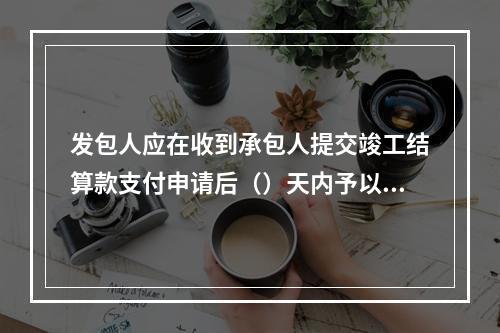 发包人应在收到承包人提交竣工结算款支付申请后（）天内予以核实