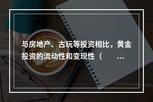 与房地产、古玩等投资相比，黄金投资的流动性和变现性（　　）。