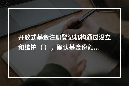 开放式基金注册登记机构通过设立和维护（ ），确认基金份额持有