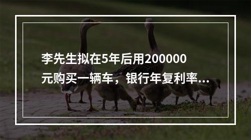 李先生拟在5年后用200000元购买一辆车，银行年复利率为1