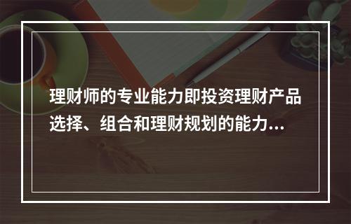 理财师的专业能力即投资理财产品选择、组合和理财规划的能力。（