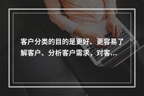 客户分类的目的是更好、更容易了解客户、分析客户需求，对客户的