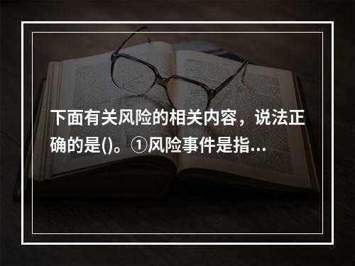 下面有关风险的相关内容，说法正确的是()。①风险事件是指特定