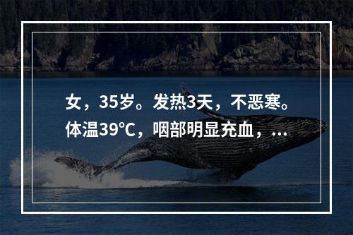 女，35岁。发热3天，不恶寒。体温39℃，咽部明显充血，扁桃