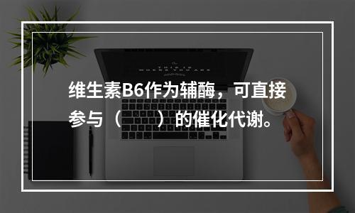 维生素B6作为辅酶，可直接参与（　　）的催化代谢。