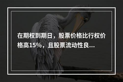 在期权到期日，股票价格比行权价格高15％，且股票流动性良好。