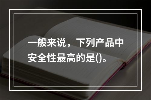 一般来说，下列产品中安全性最高的是()。