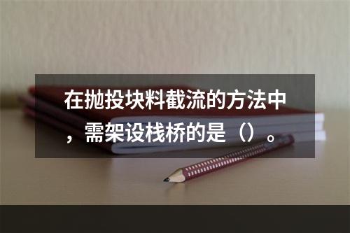 在抛投块料截流的方法中，需架设栈桥的是（）。