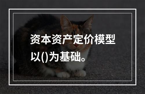 资本资产定价模型以()为基础。