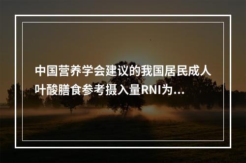 中国营养学会建议的我国居民成人叶酸膳食参考摄入量RNI为（　