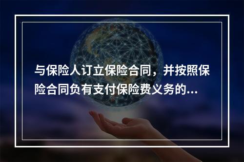 与保险人订立保险合同，并按照保险合同负有支付保险费义务的人是