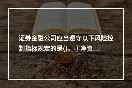 证券金融公司应当遵守以下风险控制指标规定的是()。①净资本与