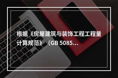 根据《房屋建筑与装饰工程工程量计算规范》（GB 50854－