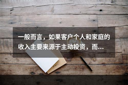 一般而言，如果客户个人和家庭的收入主要来源于主动投资，而不是