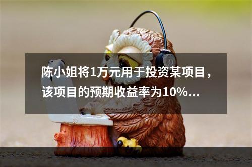 陈小姐将1万元用于投资某项目，该项目的预期收益率为10%，项