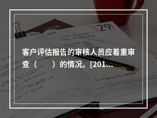 客户评估报告的审核人员应着重审查（　　）的情况。[2014年