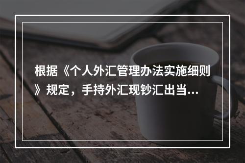 根据《个人外汇管理办法实施细则》规定，手持外汇现钞汇出当日累