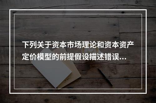 下列关于资本市场理论和资本资产定价模型的前提假设描述错误的是