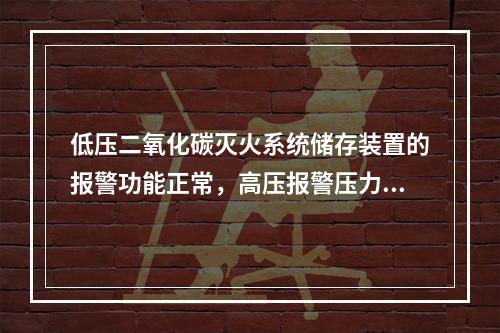 低压二氧化碳灭火系统储存装置的报警功能正常，高压报警压力设定