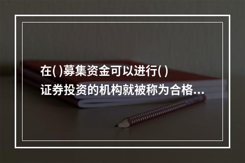 在( )募集资金可以进行( )证券投资的机构就被称为合格境内