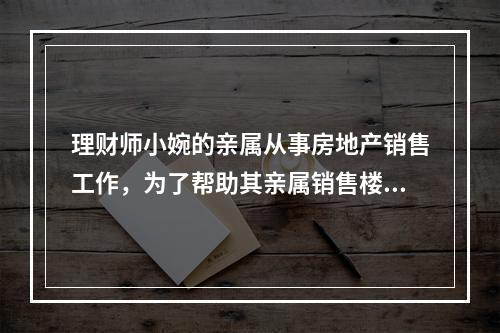 理财师小婉的亲属从事房地产销售工作，为了帮助其亲属销售楼盘，