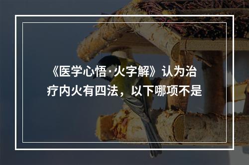 《医学心悟·火字解》认为治疗内火有四法，以下哪项不是