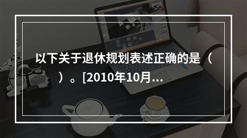 以下关于退休规划表述正确的是（　　）。[2010年10月真题