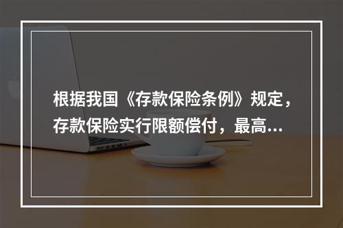 根据我国《存款保险条例》规定，存款保险实行限额偿付，最高偿付