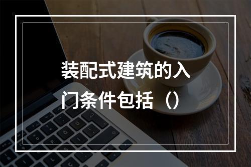 装配式建筑的入门条件包括（）