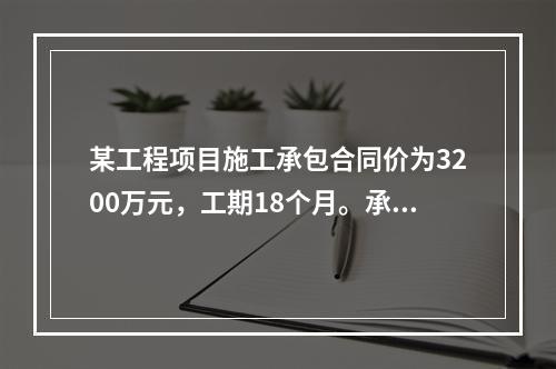 某工程项目施工承包合同价为3200万元，工期18个月。承包合