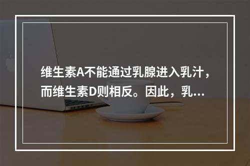 维生素A不能通过乳腺进入乳汁，而维生素D则相反。因此，乳母的